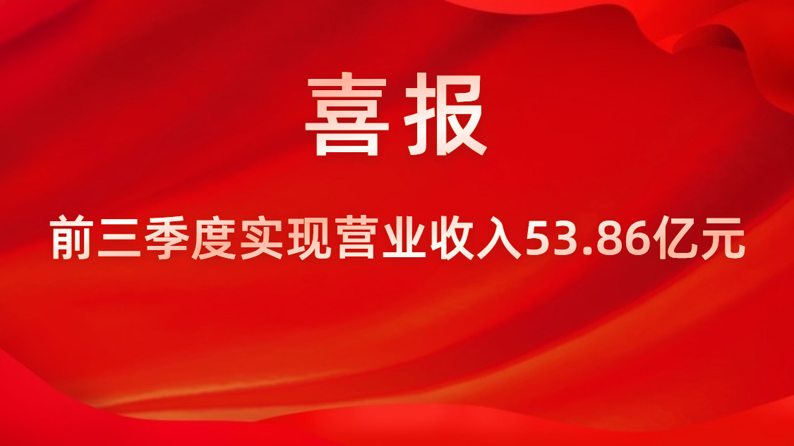 喜报！公司前三季度实现营业收入53.86亿元，同比上升42%